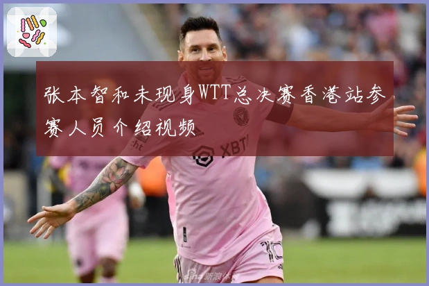 张本智和未现身WTT总决赛香港站参赛人员介绍视频