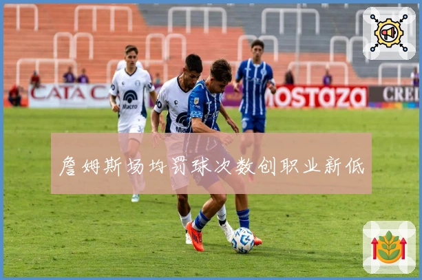 詹姆斯场均罚球次数创职业新低