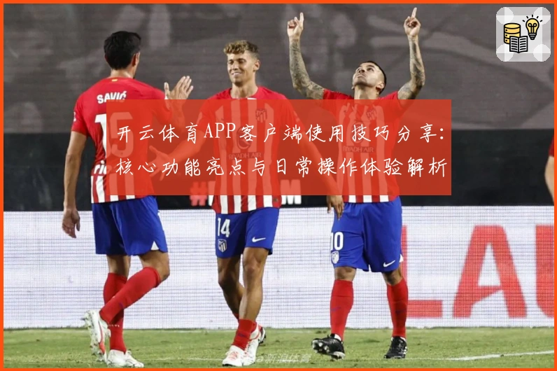 开云体育APP客户端使用技巧分享：核心功能亮点与日常操作体验解析