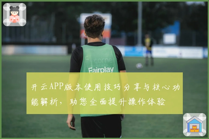 开云APP版本使用技巧分享与核心功能解析，助您全面提升操作体验