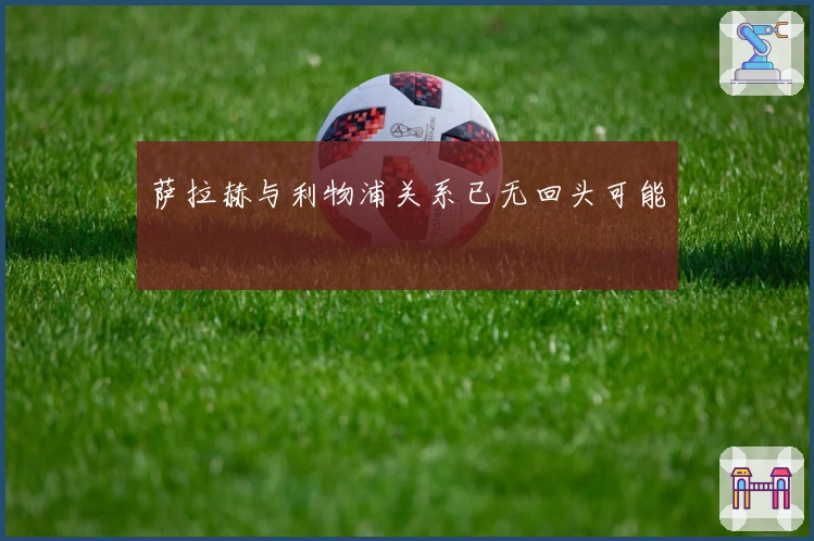 萨拉赫与利物浦关系已无回头可能