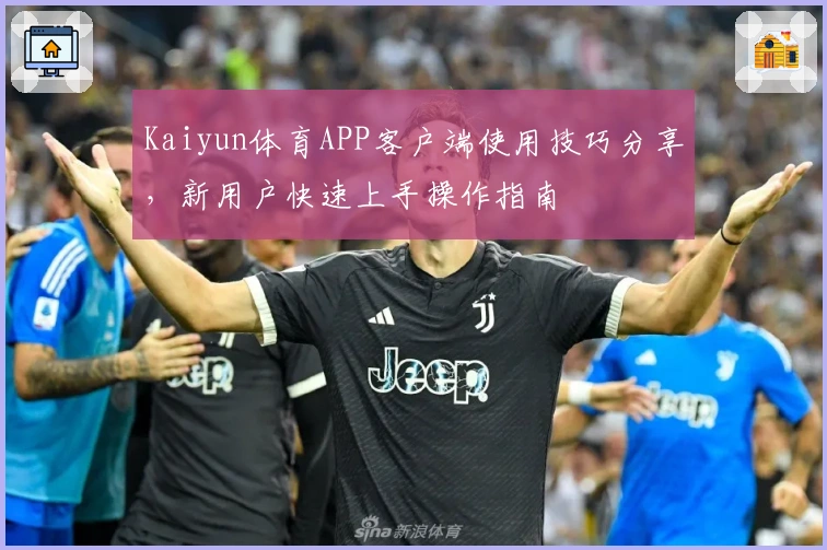 Kaiyun体育APP客户端使用技巧分享，新用户快速上手操作指南