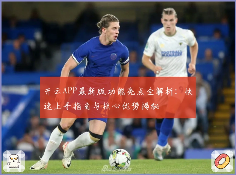 开云APP最新版功能亮点全解析：快速上手指南与核心优势揭秘