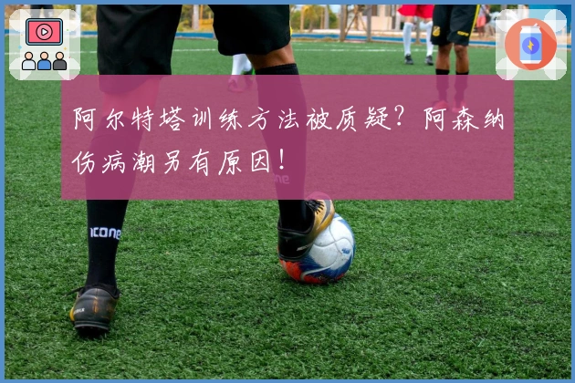 阿尔特塔训练方法被质疑？阿森纳伤病潮另有原因！