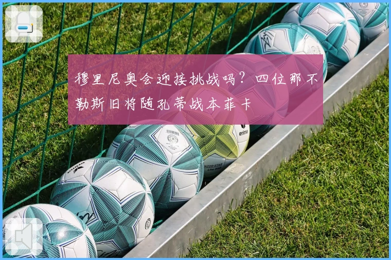 穆里尼奥会迎接挑战吗？四位那不勒斯旧将随孔蒂战本菲卡