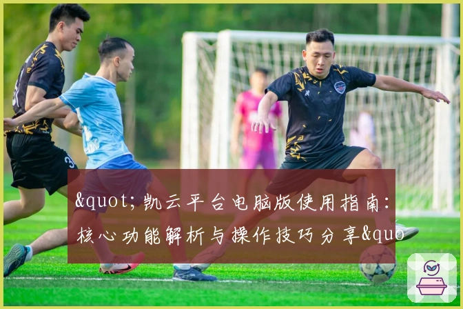 "凯云平台电脑版使用指南：核心功能解析与操作技巧分享"