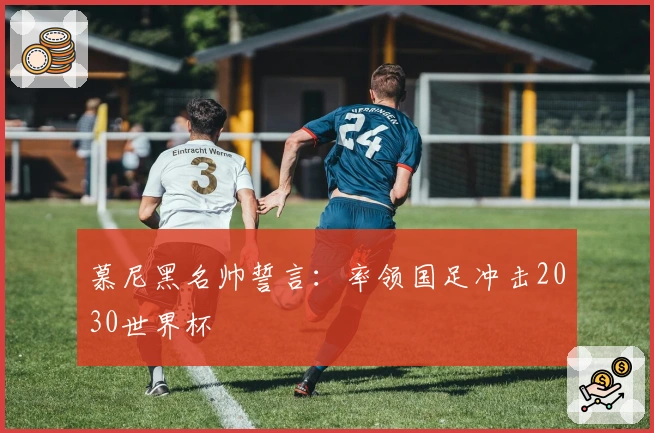 慕尼黑名帅誓言：率领国足冲击2030世界杯
