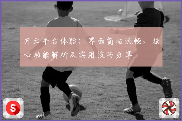 开云平台体验：界面简洁流畅，核心功能解析及实用技巧分享