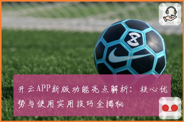 开云APP新版功能亮点解析：核心优势与使用实用技巧全揭秘