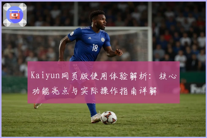 Kaiyun网页版使用体验解析：核心功能亮点与实际操作指南详解