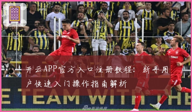 开云APP官方入口注册教程：新手用户快速入门操作指南解析