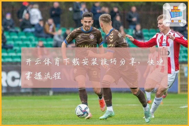 开云体育下载安装技巧分享，快速掌握流程