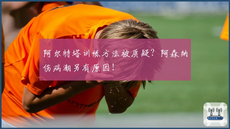 阿尔特塔训练方法被质疑？阿森纳伤病潮另有原因！