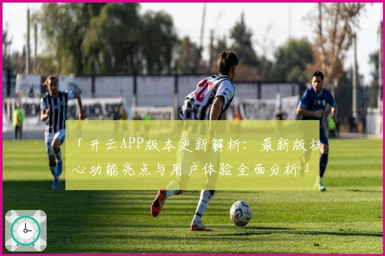 「开云APP版本更新解析：最新版核心功能亮点与用户体验全面分析」