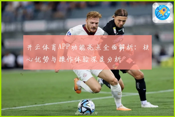 开云体育APP功能亮点全面解析：核心优势与操作体验深度分析