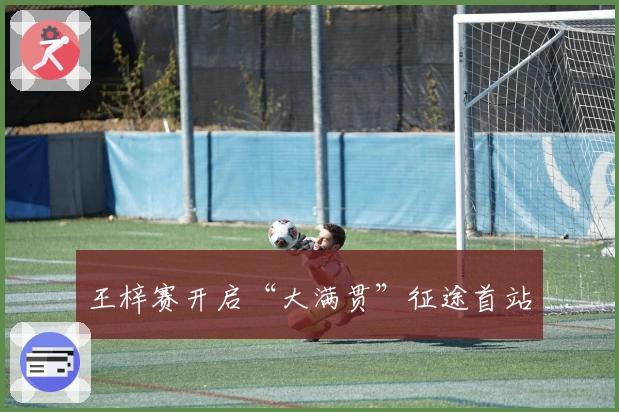 王梓赛开启“大满贯”征途首站
