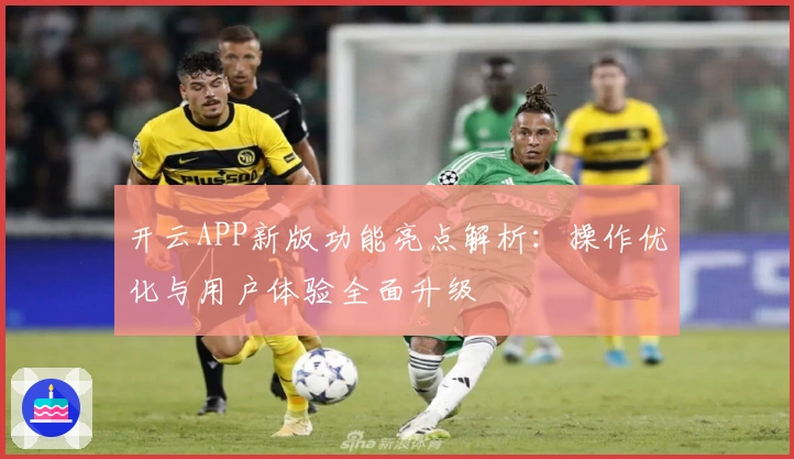 开云APP新版功能亮点解析：操作优化与用户体验全面升级