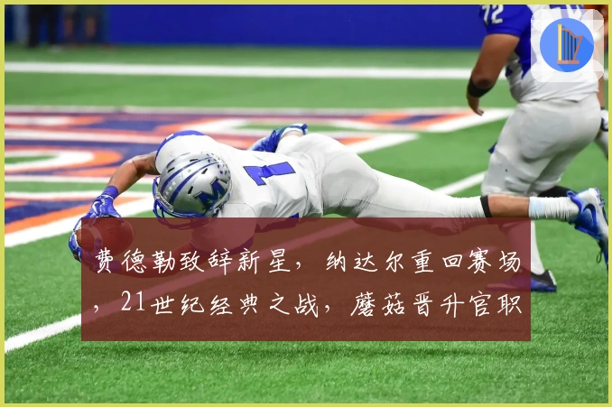 费德勒致辞新星，纳达尔重回赛场，21世纪经典之战，蘑菇晋升官职