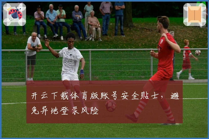 开云下载体育版账号安全贴士，避免异地登录风险
