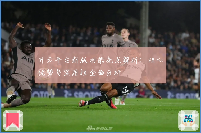 开云平台新版功能亮点解析：核心优势与实用性全面分析